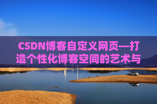 CSDN博客自定义网页—打造个性化博客空间的艺术与技巧
