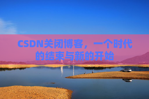 CSDN关闭博客，一个时代的结束与新的开始